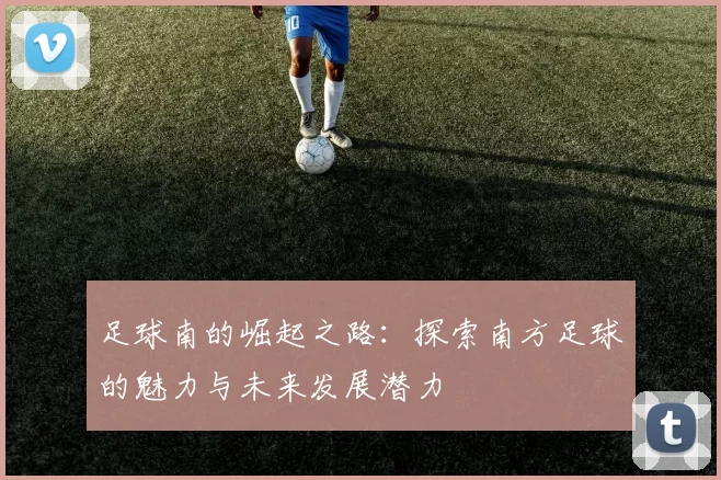 足球南的崛起之路：探索南方足球的魅力与未来发展潜力