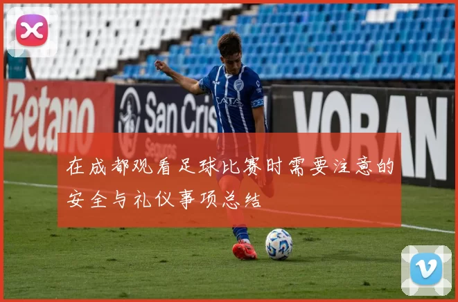 在成都观看足球比赛时需要注意的安全与礼仪事项总结