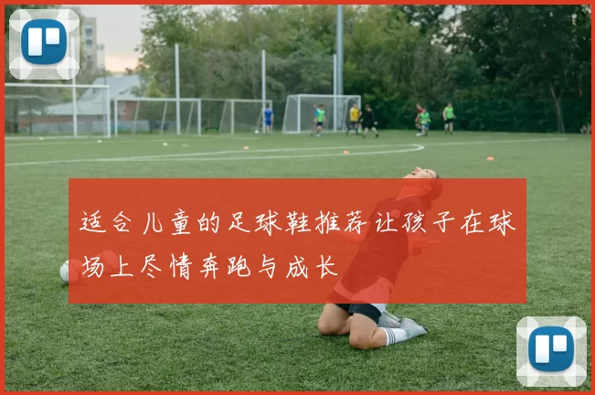 适合儿童的足球鞋推荐让孩子在球场上尽情奔跑与成长