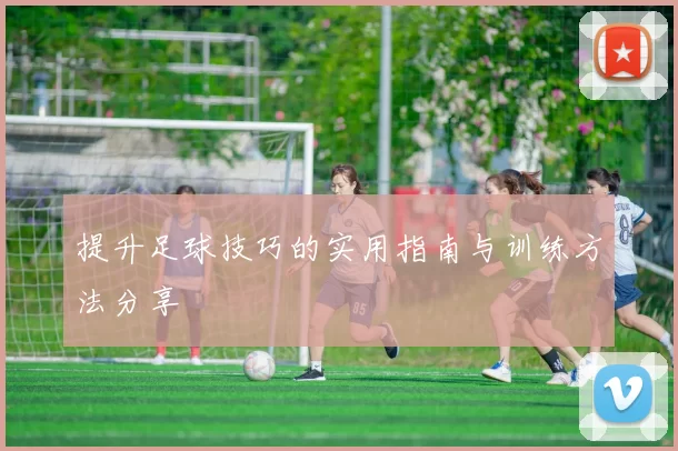 提升足球技巧的实用指南与训练方法分享