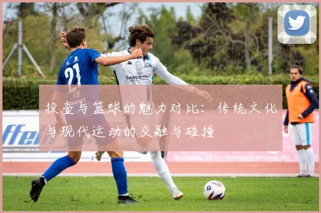 投壶与篮球的魅力对比：传统文化与现代运动的交融与碰撞