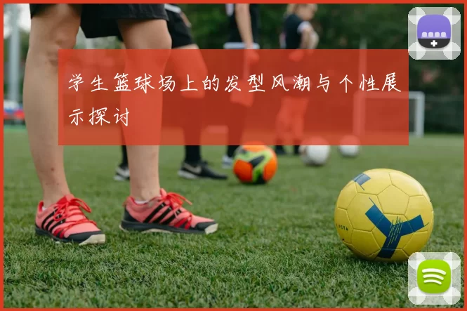 学生篮球场上的发型风潮与个性展示探讨