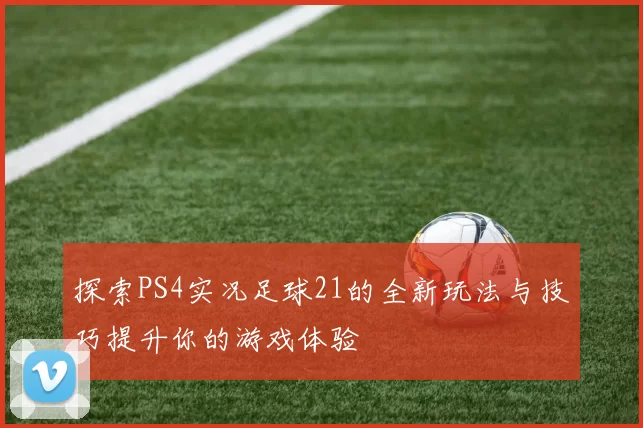 探索PS4实况足球21的全新玩法与技巧提升你的游戏体验