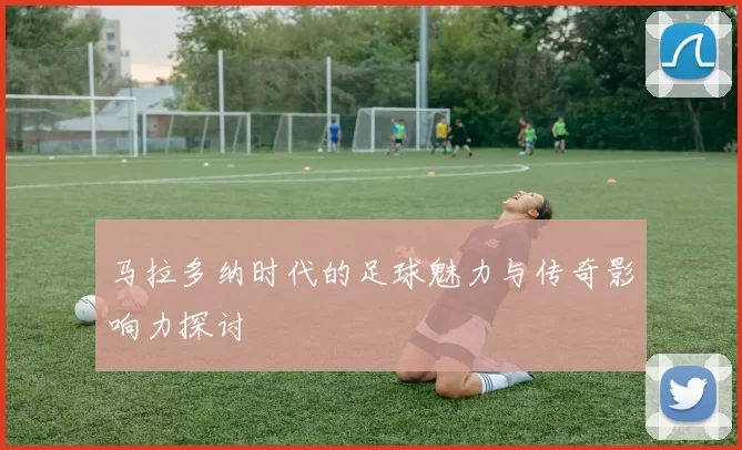 马拉多纳时代的足球魅力与传奇影响力探讨