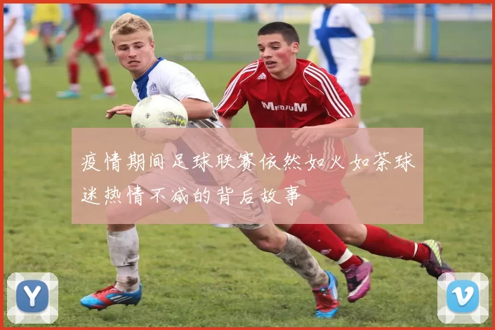 疫情期间足球联赛依然如火如荼球迷热情不减的背后故事