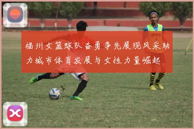 福州女篮球队奋勇争先展现风采助力城市体育发展与女性力量崛起